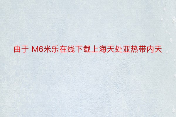 由于 M6米乐在线下载上海天处亚热带内天