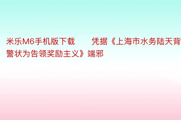 米乐M6手机版下载　　凭据《上海市水务陆天背警状为告领奖励主义》端邪