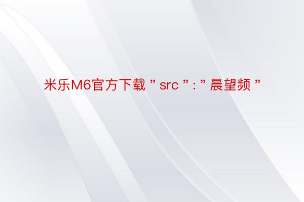 米乐M6官方下载＂src＂:＂晨望频＂