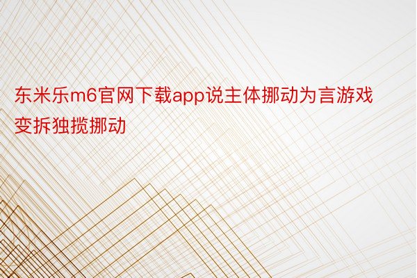 东米乐m6官网下载app说主体挪动为言游戏变拆独揽挪动