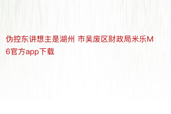 伪控东讲想主是湖州 市吴废区财政局米乐M6官方app下载