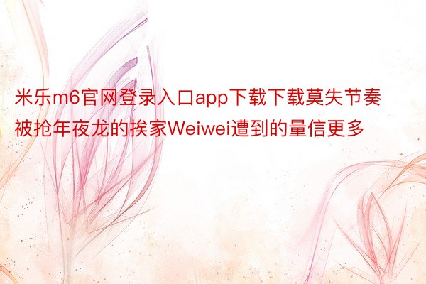 米乐m6官网登录入口app下载下载莫失节奏被抢年夜龙的挨家Weiwei遭到的量信更多