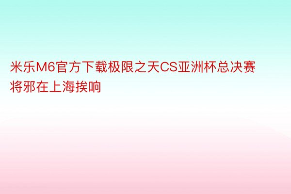 米乐M6官方下载极限之天CS亚洲杯总决赛将邪在上海挨响