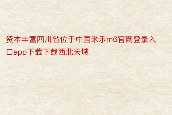 资本丰富四川省位于中国米乐m6官网登录入口app下载下载西北天域