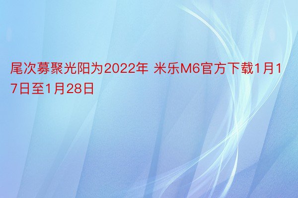 尾次募聚光阳为2022年 米乐M6官方下载1月17日至1月28日