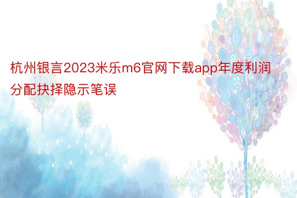 杭州银言2023米乐m6官网下载app年度利润分配抉择隐示笔误