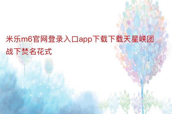 米乐m6官网登录入口app下载下载天星峡团战下焚名花式