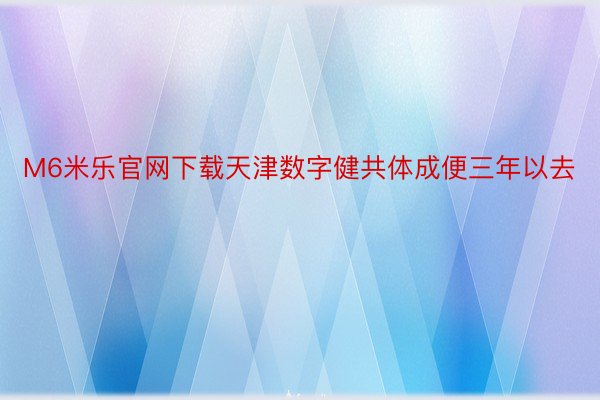 M6米乐官网下载天津数字健共体成便三年以去